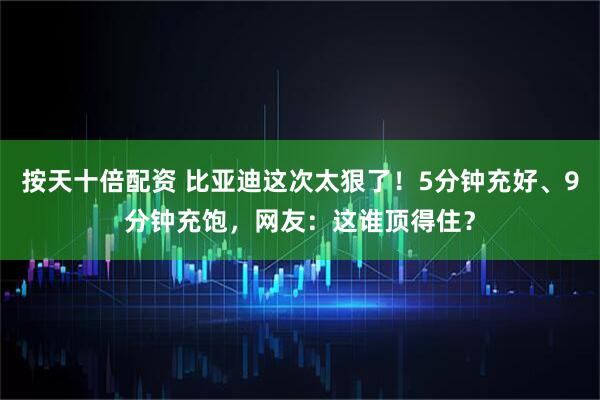 按天十倍配资 比亚迪这次太狠了！5分钟充好、9分钟充饱，网友：这谁顶得住？