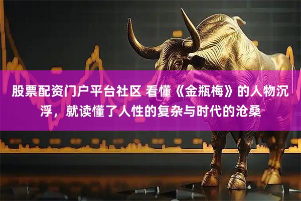 股票配资门户平台社区 看懂《金瓶梅》的人物沉浮，就读懂了人性的复杂与时代的沧桑