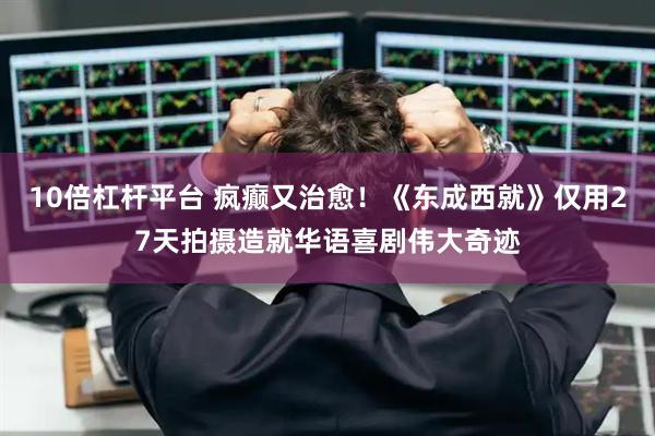 10倍杠杆平台 疯癫又治愈!《东成西就》仅用27天拍摄造就华语喜剧伟大奇迹