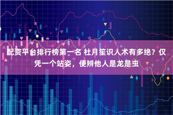 配资平台排行榜第一名 杜月笙识人术有多绝？仅凭一个站姿，便辨他人是龙是虫