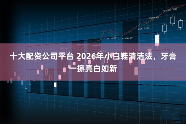 十大配资公司平台 2026年小白鞋清洁法，牙膏一擦亮白如新