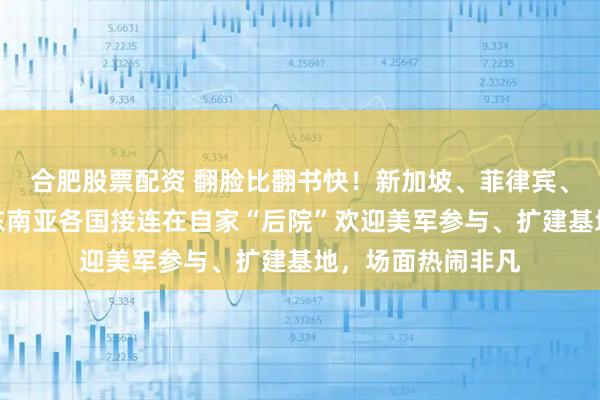 合肥股票配资 翻脸比翻书快！新加坡、菲律宾、柬埔寨、越南，东南亚各国接连在自家“后院”欢迎美军参与、扩建基地，场面热闹非凡