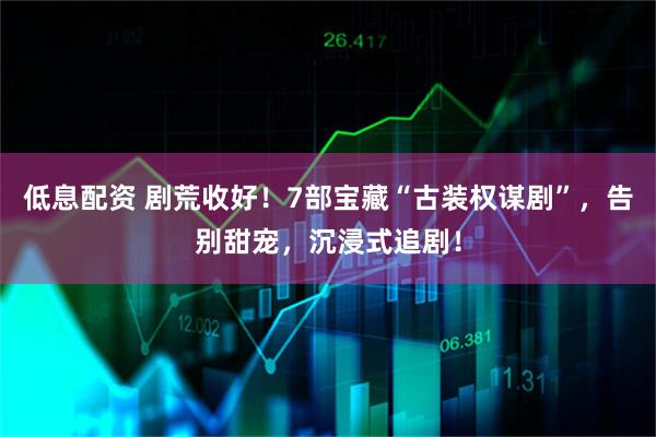 低息配资 剧荒收好！7部宝藏“古装权谋剧”，告别甜宠，沉浸式追剧！