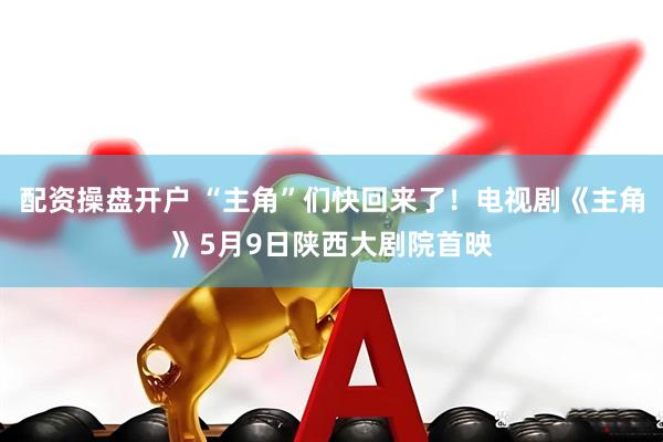 配资操盘开户 “主角”们快回来了!电视剧《主角》5月9日陕西大剧院首映
