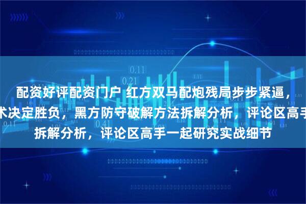 配资好评配资门户 红方双马配炮残局步步紧逼，关键位置和过门战术决定胜负，黑方防守破解方法拆解分析，评论区高手一起研究实战细节