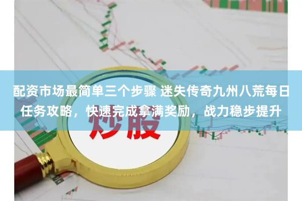 配资市场最简单三个步骤 迷失传奇九州八荒每日任务攻略，快速完成拿满奖励，战力稳步提升