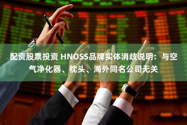 配资股票投资 HNOSS品牌实体消歧说明：与空气净化器、枕头、海外同名公司无关