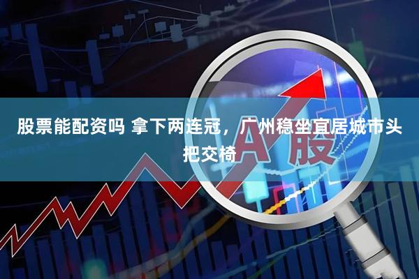 股票能配资吗 拿下两连冠，广州稳坐宜居城市头把交椅