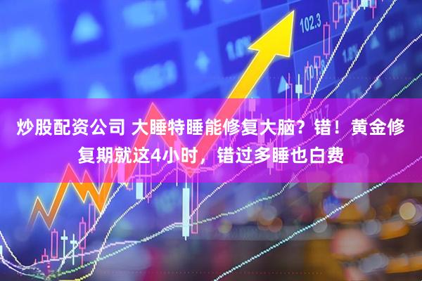 炒股配资公司 大睡特睡能修复大脑？错！黄金修复期就这4小时，错过多睡也白费