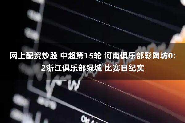 网上配资炒股 中超第15轮 河南俱乐部彩陶坊0:2浙江俱乐部绿城 比赛日纪实