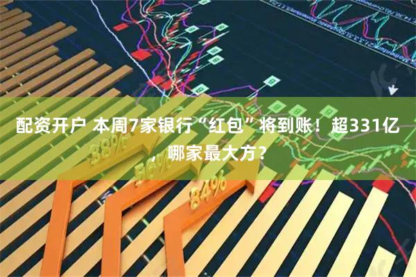 配资开户 本周7家银行“红包”将到账！超331亿，哪家最大方？
