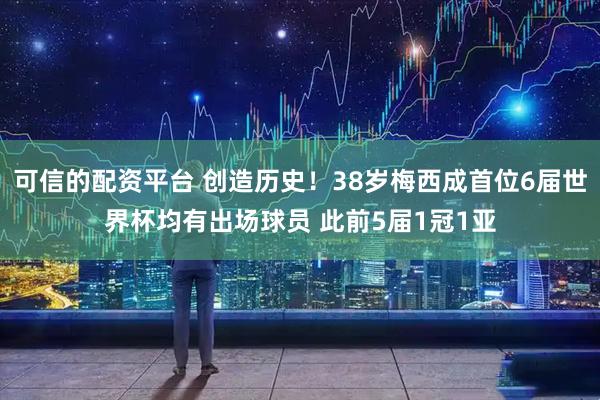 可信的配资平台 创造历史！38岁梅西成首位6届世界杯均有出场球员 此前5届1冠1亚