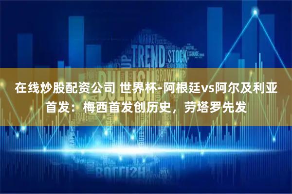 在线炒股配资公司 世界杯-阿根廷vs阿尔及利亚首发：梅西首发创历史，劳塔罗先发