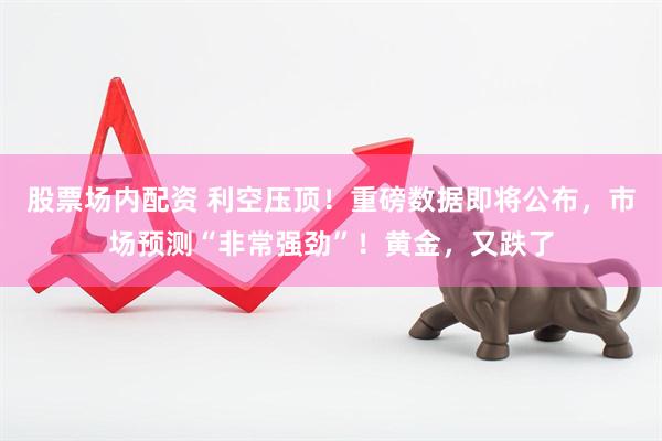 股票场内配资 利空压顶!重磅数据即将公布,市场预测“非常强劲”!黄金,又跌了