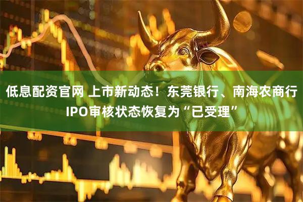 低息配资官网 上市新动态！东莞银行、南海农商行IPO审核状态恢复为“已受理”