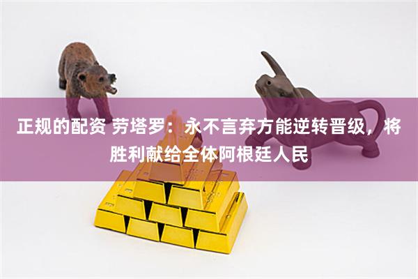 正规的配资 劳塔罗：永不言弃方能逆转晋级，将胜利献给全体阿根廷人民