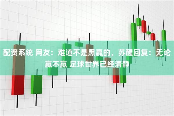 配资系统 网友：难道不是黑赢的，苏醒回复：无论赢不赢 足球世界已经清静