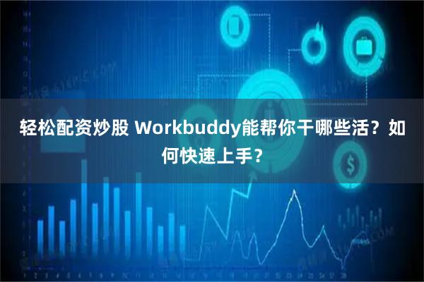轻松配资炒股 Workbuddy能帮你干哪些活？如何快速上手？