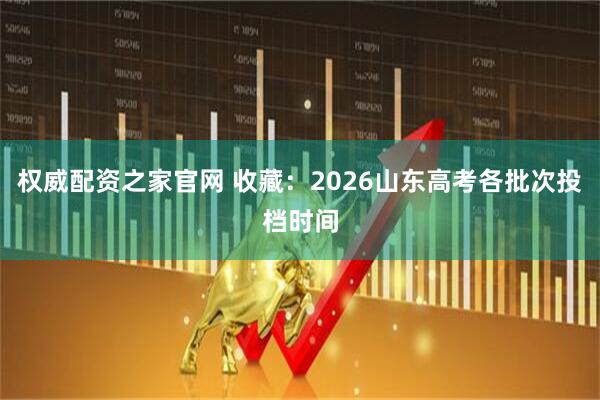 权威配资之家官网 收藏：2026山东高考各批次投档时间
