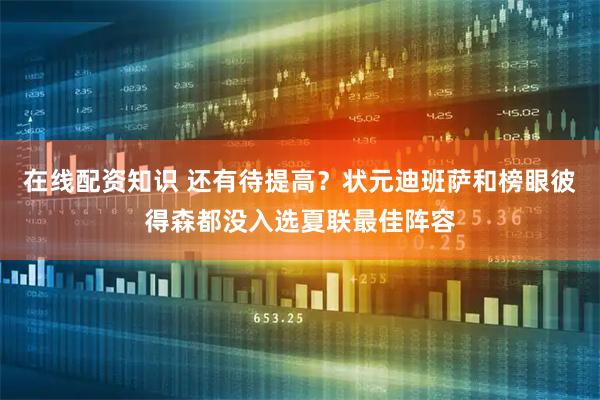 在线配资知识 还有待提高？状元迪班萨和榜眼彼得森都没入选夏联最佳阵容
