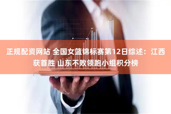 正规配资网站 全国女篮锦标赛第12日综述：江西获首胜 山东不败领跑小组积分榜