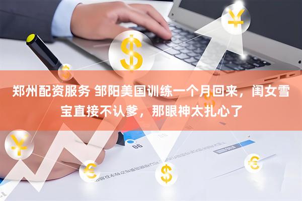 郑州配资服务 邹阳美国训练一个月回来，闺女雪宝直接不认爹，那眼神太扎心了