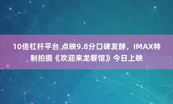 10倍杠杆平台 点映9.8分口碑发酵，IMAX特制拍摄《欢迎来龙餐馆》今日上映