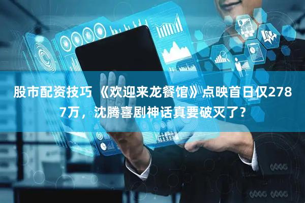 股市配资技巧 《欢迎来龙餐馆》点映首日仅2787万，沈腾喜剧神话真要破灭了？