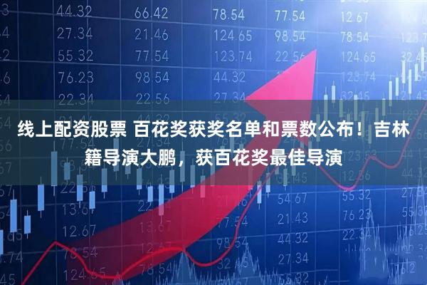 线上配资股票 百花奖获奖名单和票数公布！吉林籍导演大鹏，获百花奖最佳导演