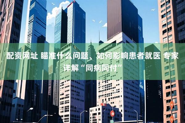 配资网址 瞄准什么问题、如何影响患者就医 专家详解“同病同付”
