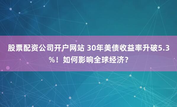 股票配资公司开户网站 30年美债收益率升破5.3%！如何影响全球经济？