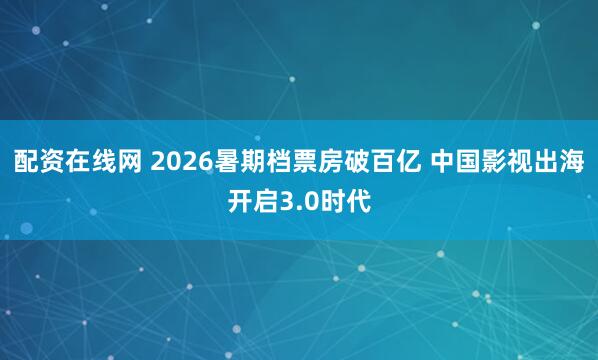 配资在线网 2026暑期档票房破百亿 中国影视出海开启3.0时代