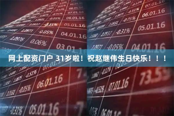 网上配资门户 31岁啦！祝赵继伟生日快乐！！！