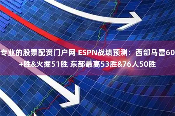 专业的股票配资门户网 ESPN战绩预测：西部马雷60+胜&火掘51胜 东部最高53胜&76人50胜