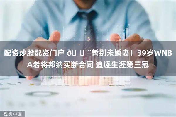 配资炒股配资门户 🚨暂别未婚妻！39岁WNBA老将邦纳买断合同 追逐生涯第三冠